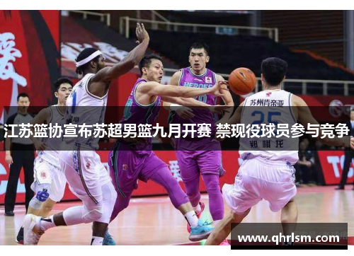 江苏篮协宣布苏超男篮九月开赛 禁现役球员参与竞争 江苏篮协宣布苏超男篮九月开赛 禁现役球员参与竞争