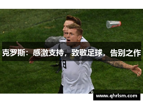 克罗斯:感激支持,致敬足球,告别之作 克罗斯:感激支持,致敬足球,告别之作