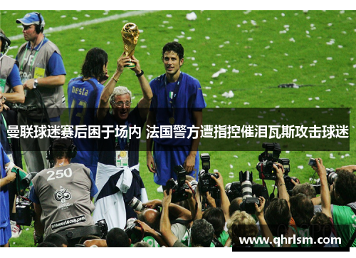 曼联球迷赛后困于场内 法国警方遭指控催泪瓦斯攻击球迷 曼联球迷赛后困于场内 法国警方遭指控催泪瓦斯攻击球迷