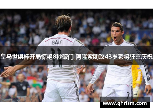 皇马世俱杯开局惊艳8秒破门 阿隆索助攻43岁老将狂喜庆祝 皇马世俱杯开局惊艳8秒破门 阿隆索助攻43岁老将狂喜庆祝