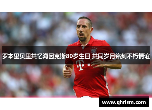 罗本里贝里共忆海因克斯80岁生日 共同岁月铭刻不朽情谊 罗本里贝里共忆海因克斯80岁生日 共同岁月铭刻不朽情谊