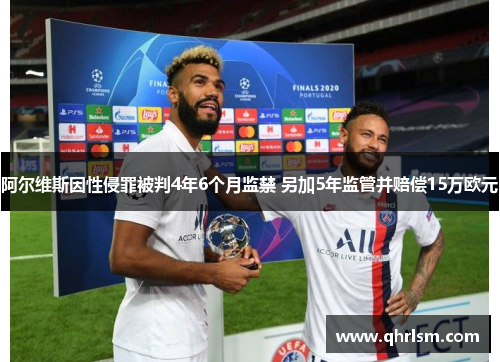 阿尔维斯因性侵罪被判4年6个月监禁 另加5年监管并赔偿15万欧元 阿尔维斯因性侵罪被判4年6个月监禁 另加5年监管并赔偿15万欧元