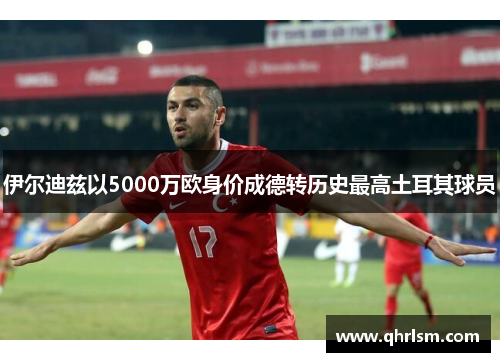 伊尔迪兹以5000万欧身价成德转历史最高土耳其球员