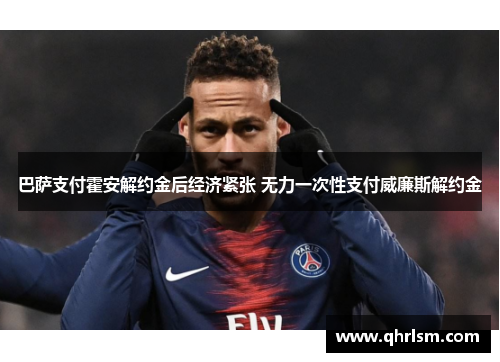 巴萨支付霍安解约金后经济紧张 无力一次性支付威廉斯解约金 巴萨支付霍安解约金后经济紧张 无力一次性支付威廉斯解约金