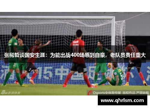 张稀哲谈国安生涯:为能出战400场感到自豪,老队员责任重大 张稀哲谈国安生涯:为能出战400场感到自豪,老队员责任重大