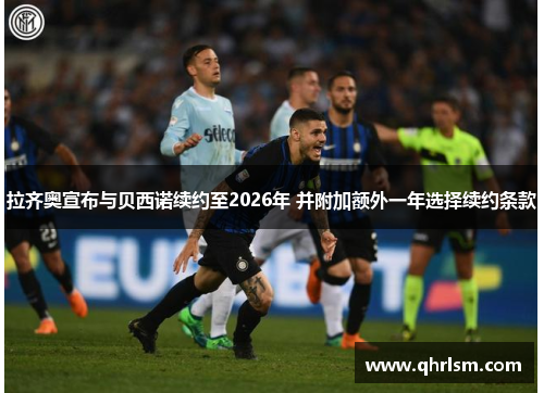 拉齐奥宣布与贝西诺续约至2026年 并附加额外一年选择续约条款 拉齐奥宣布与贝西诺续约至2026年 并附加额外一年选择续约条款