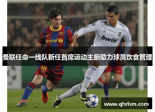 曼联任命一线队新任首席运动主厨助力球员饮食管理 曼联任命一线队新任首席运动主厨助力球员饮食管理