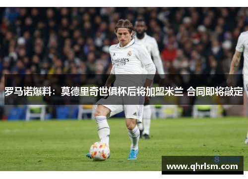 罗马诺爆料:莫德里奇世俱杯后将加盟米兰 合同即将敲定 罗马诺爆料:莫德里奇世俱杯后将加盟米兰 合同即将敲定