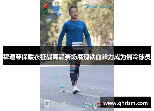 穆道穿保暖衣征战高温赛场展现铁血毅力成为最冷球员 穆道穿保暖衣征战高温赛场展现铁血毅力成为最冷球员