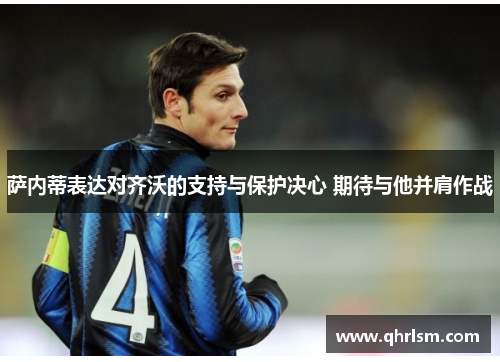 萨内蒂表达对齐沃的支持与保护决心 期待与他并肩作战 萨内蒂表达对齐沃的支持与保护决心 期待与他并肩作战