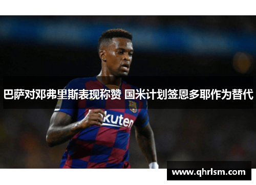 巴萨对邓弗里斯表现称赞 国米计划签恩多耶作为替代 巴萨对邓弗里斯表现称赞 国米计划签恩多耶作为替代