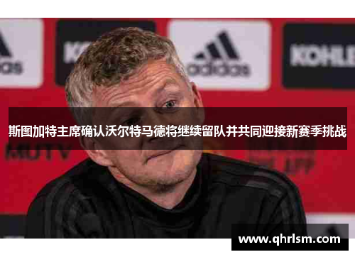 斯图加特主席确认沃尔特马德将继续留队并共同迎接新赛季挑战 斯图加特主席确认沃尔特马德将继续留队并共同迎接新赛季挑战