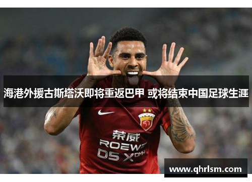 海港外援古斯塔沃即将重返巴甲 或将结束中国足球生涯 海港外援古斯塔沃即将重返巴甲 或将结束中国足球生涯