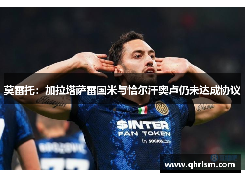 莫雷托:加拉塔萨雷国米与恰尔汗奥卢仍未达成协议 莫雷托:加拉塔萨雷国米与恰尔汗奥卢仍未达成协议