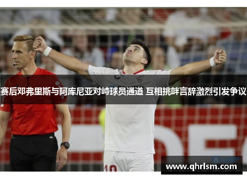 赛后邓弗里斯与阿库尼亚对峙球员通道 互相挑衅言辞激烈引发争议 赛后邓弗里斯与阿库尼亚对峙球员通道 互相挑衅言辞激烈引发争议