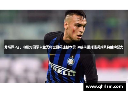 劳塔罗·马丁内斯对国际米兰无缘世俱杯遗憾表示 深感失望并强调球队将继续努力 劳塔罗·马丁内斯对国际米兰无缘世俱杯遗憾表示 深感失望并强调球队将继续努力