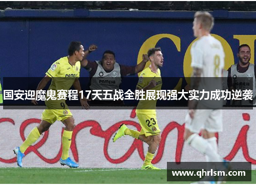 国安迎魔鬼赛程17天五战全胜展现强大实力成功逆袭 国安迎魔鬼赛程17天五战全胜展现强大实力成功逆袭