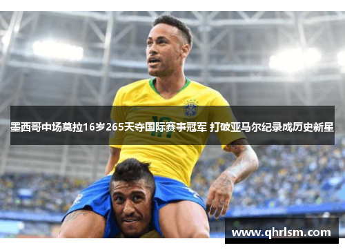 墨西哥中场莫拉16岁265天夺国际赛事冠军 打破亚马尔纪录成历史新星 墨西哥中场莫拉16岁265天夺国际赛事冠军 打破亚马尔纪录成历史新星